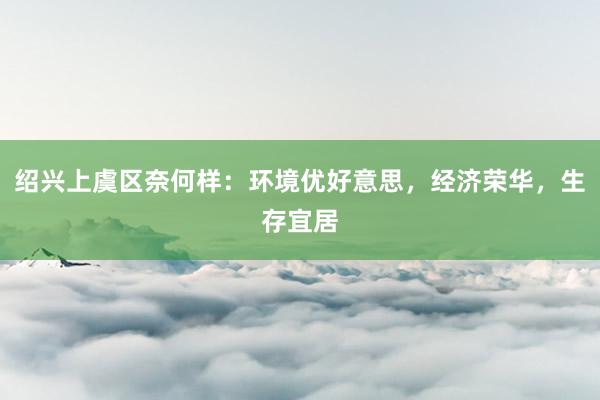 绍兴上虞区奈何样：环境优好意思，经济荣华，生存宜居