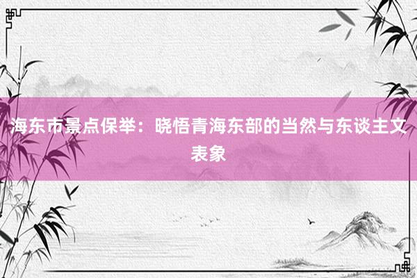 海东市景点保举：晓悟青海东部的当然与东谈主文表象