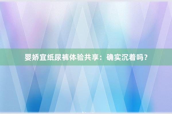 婴娇宜纸尿裤体验共享：确实沉着吗？