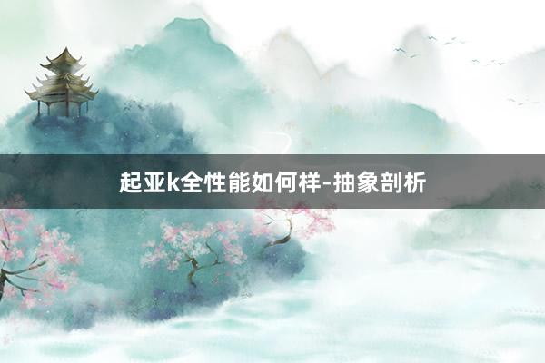 起亚k全性能如何样-抽象剖析