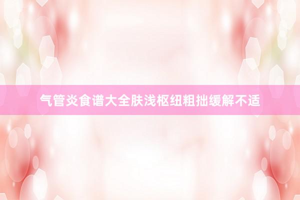 气管炎食谱大全肤浅枢纽粗拙缓解不适