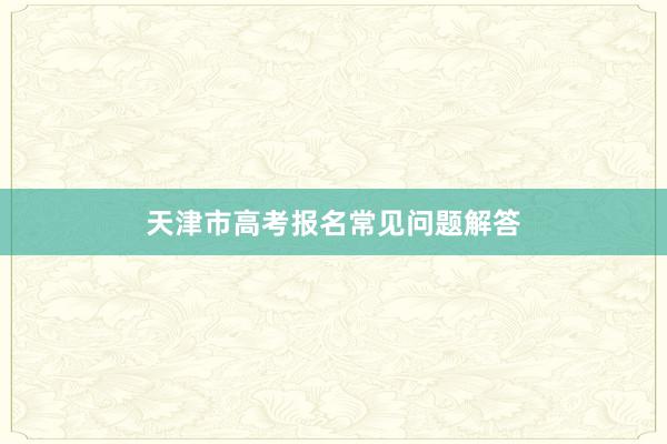 天津市高考报名常见问题解答