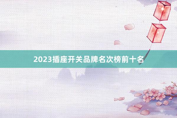 2023插座开关品牌名次榜前十名
