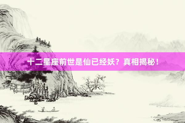 十二星座前世是仙已经妖？真相揭秘！